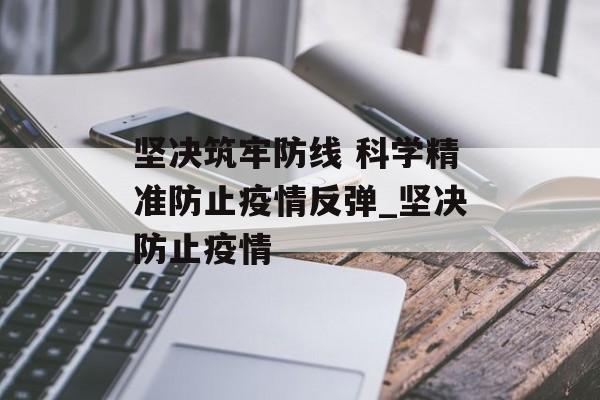 坚决筑牢防线 科学精准防止疫情反弹_坚决防止疫情