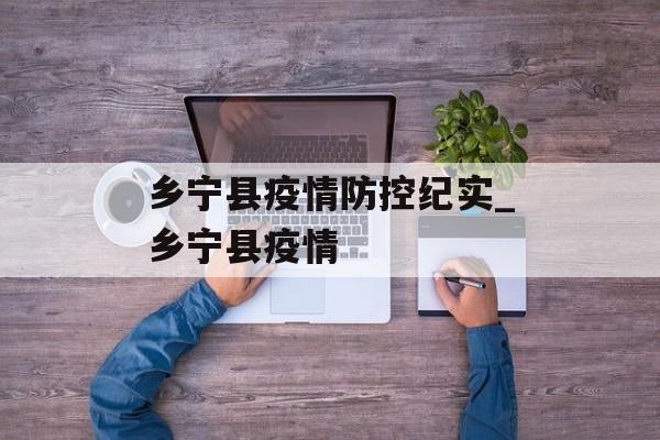乡宁县疫情防控纪实_乡宁县疫情 乡宁县疫情防控纪实_乡宁县疫情